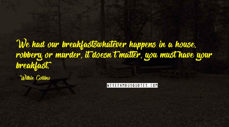 Wilkie Collins Quotes: We had our breakfastswhatever happens in a house, robbery or murder, it doesn't matter, you must have your breakfast.