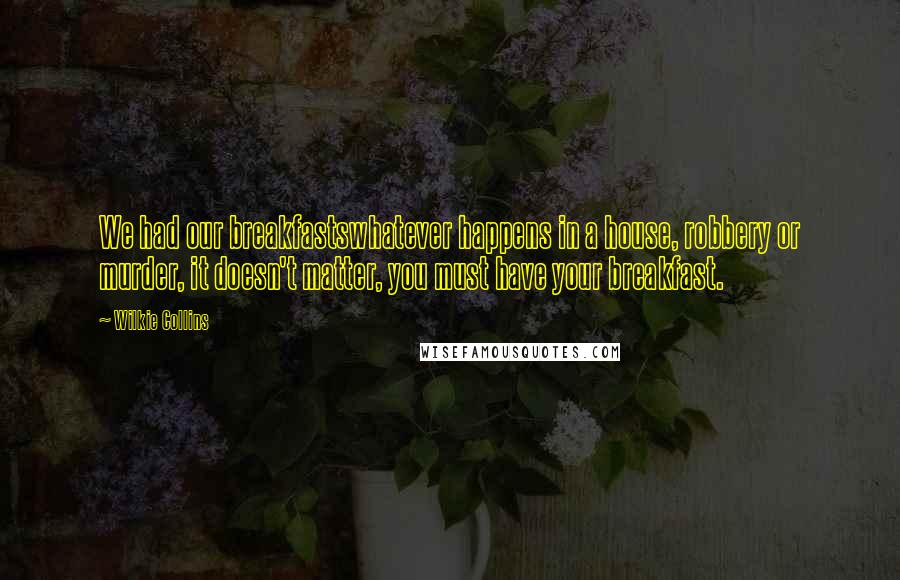 Wilkie Collins Quotes: We had our breakfastswhatever happens in a house, robbery or murder, it doesn't matter, you must have your breakfast.