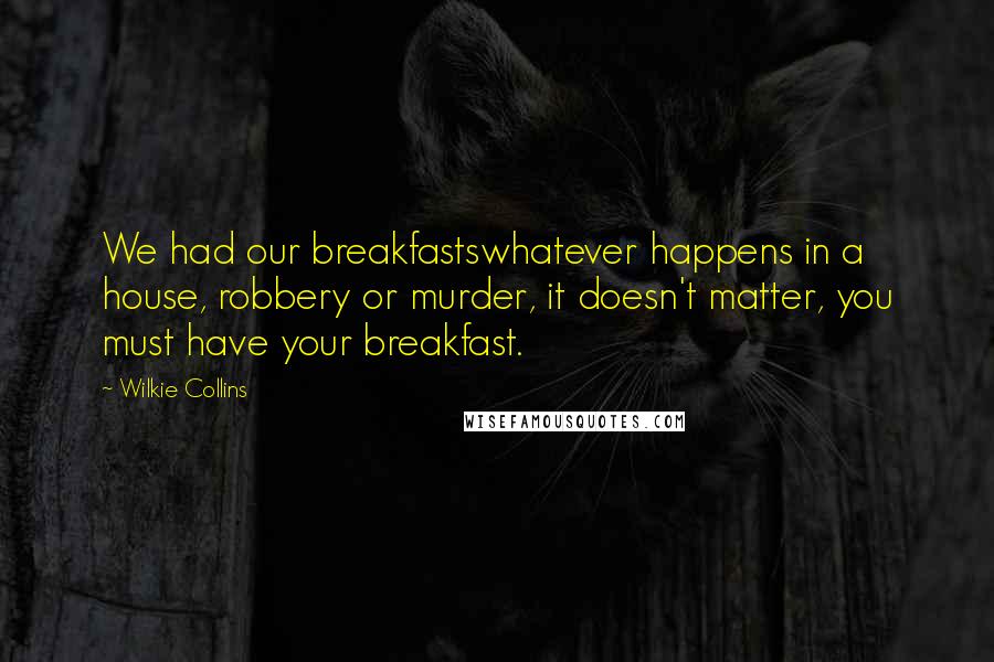 Wilkie Collins Quotes: We had our breakfastswhatever happens in a house, robbery or murder, it doesn't matter, you must have your breakfast.