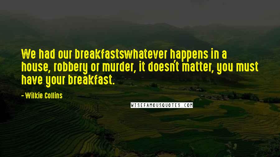 Wilkie Collins Quotes: We had our breakfastswhatever happens in a house, robbery or murder, it doesn't matter, you must have your breakfast.