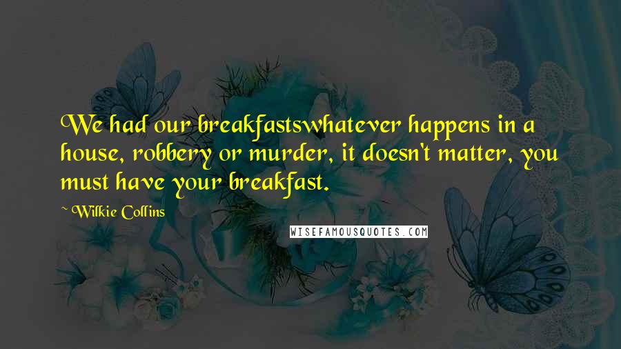 Wilkie Collins Quotes: We had our breakfastswhatever happens in a house, robbery or murder, it doesn't matter, you must have your breakfast.