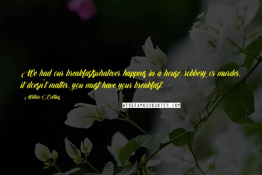 Wilkie Collins Quotes: We had our breakfastswhatever happens in a house, robbery or murder, it doesn't matter, you must have your breakfast.