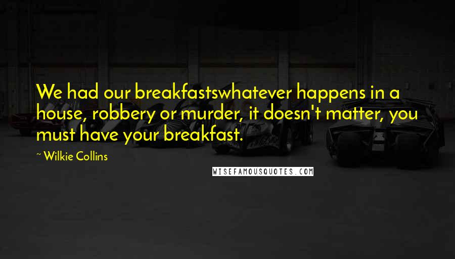 Wilkie Collins Quotes: We had our breakfastswhatever happens in a house, robbery or murder, it doesn't matter, you must have your breakfast.