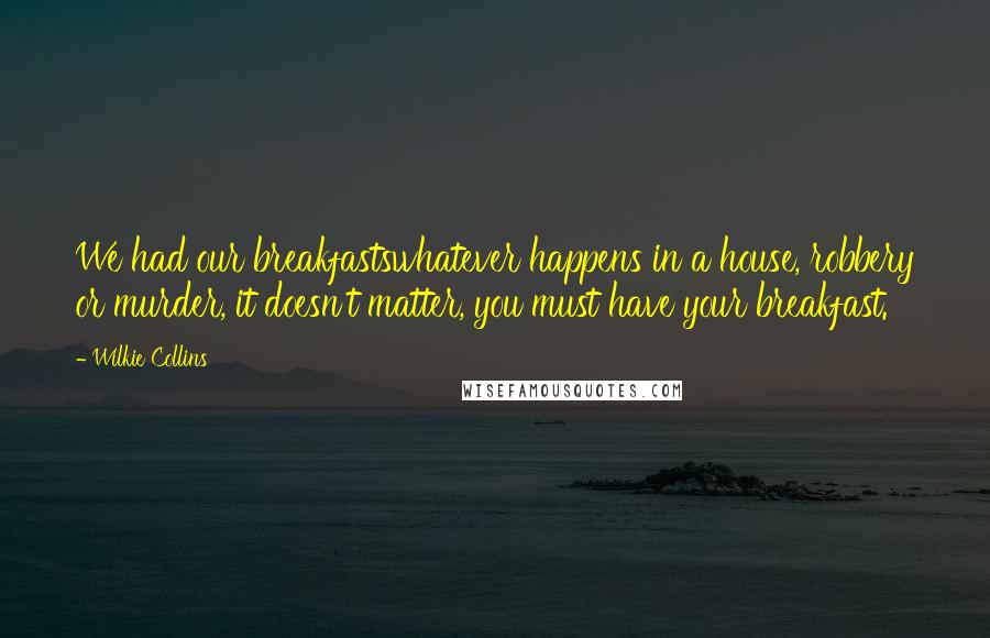 Wilkie Collins Quotes: We had our breakfastswhatever happens in a house, robbery or murder, it doesn't matter, you must have your breakfast.
