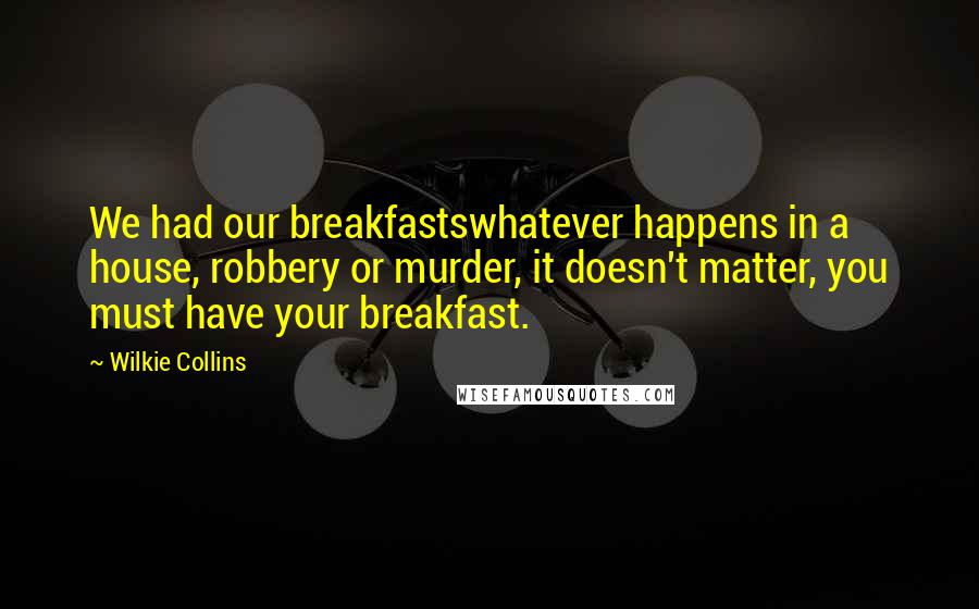 Wilkie Collins Quotes: We had our breakfastswhatever happens in a house, robbery or murder, it doesn't matter, you must have your breakfast.