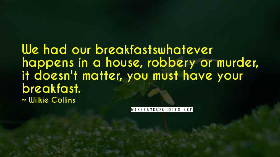 Wilkie Collins Quotes: We had our breakfastswhatever happens in a house, robbery or murder, it doesn't matter, you must have your breakfast.