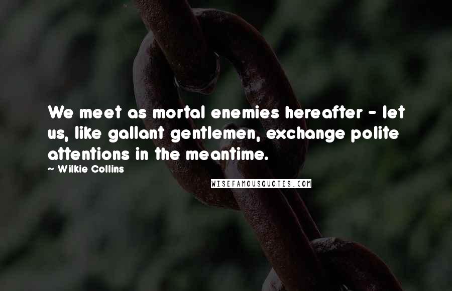 Wilkie Collins Quotes: We meet as mortal enemies hereafter - let us, like gallant gentlemen, exchange polite attentions in the meantime.