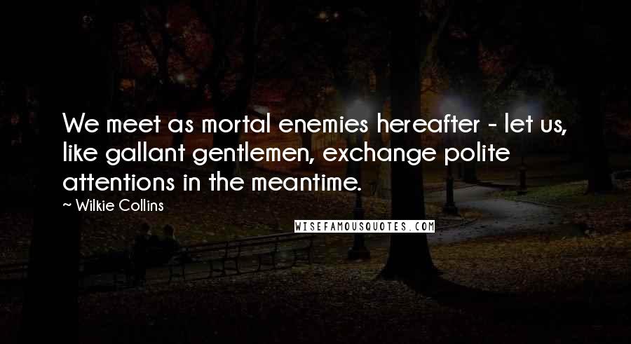 Wilkie Collins Quotes: We meet as mortal enemies hereafter - let us, like gallant gentlemen, exchange polite attentions in the meantime.