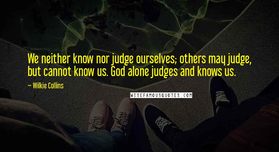 Wilkie Collins Quotes: We neither know nor judge ourselves; others may judge, but cannot know us. God alone judges and knows us.