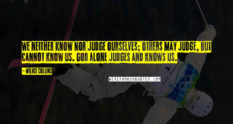 Wilkie Collins Quotes: We neither know nor judge ourselves; others may judge, but cannot know us. God alone judges and knows us.
