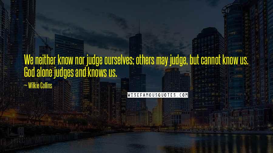 Wilkie Collins Quotes: We neither know nor judge ourselves; others may judge, but cannot know us. God alone judges and knows us.