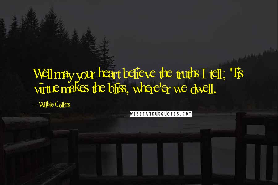 Wilkie Collins Quotes: Well may your heart believe the truths I tell; 'Tis virtue makes the bliss, where'er we dwell.