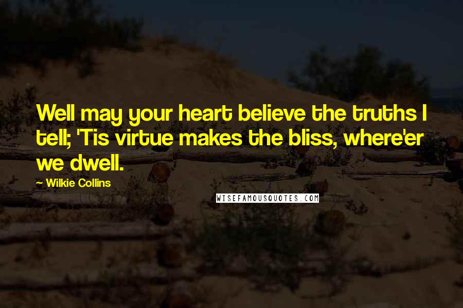 Wilkie Collins Quotes: Well may your heart believe the truths I tell; 'Tis virtue makes the bliss, where'er we dwell.