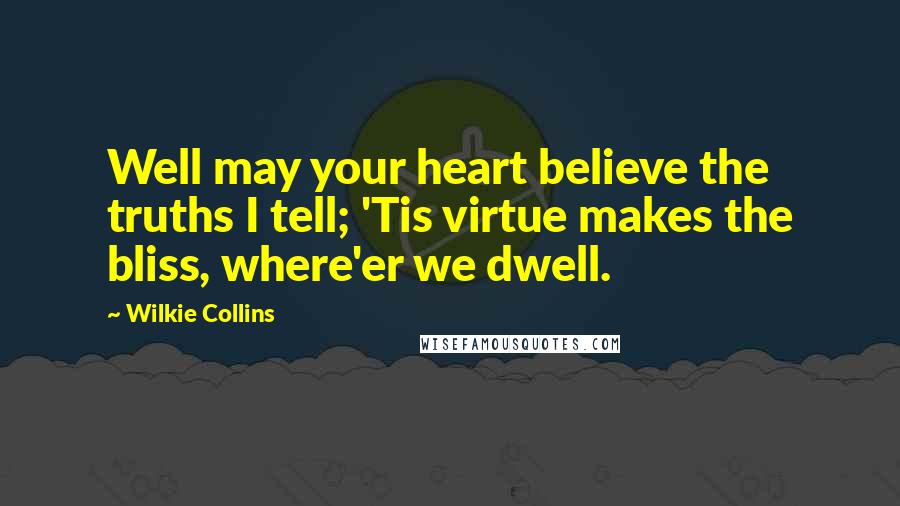 Wilkie Collins Quotes: Well may your heart believe the truths I tell; 'Tis virtue makes the bliss, where'er we dwell.