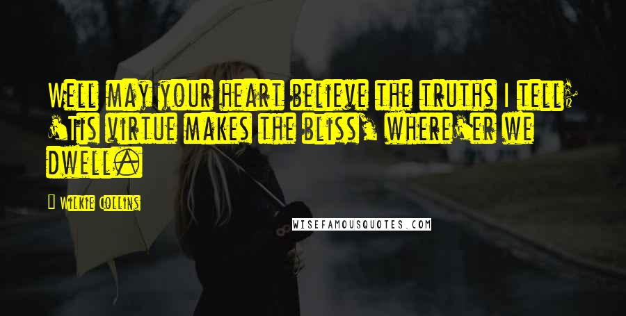Wilkie Collins Quotes: Well may your heart believe the truths I tell; 'Tis virtue makes the bliss, where'er we dwell.