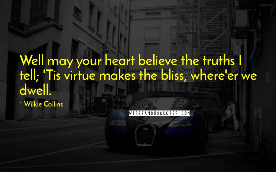 Wilkie Collins Quotes: Well may your heart believe the truths I tell; 'Tis virtue makes the bliss, where'er we dwell.