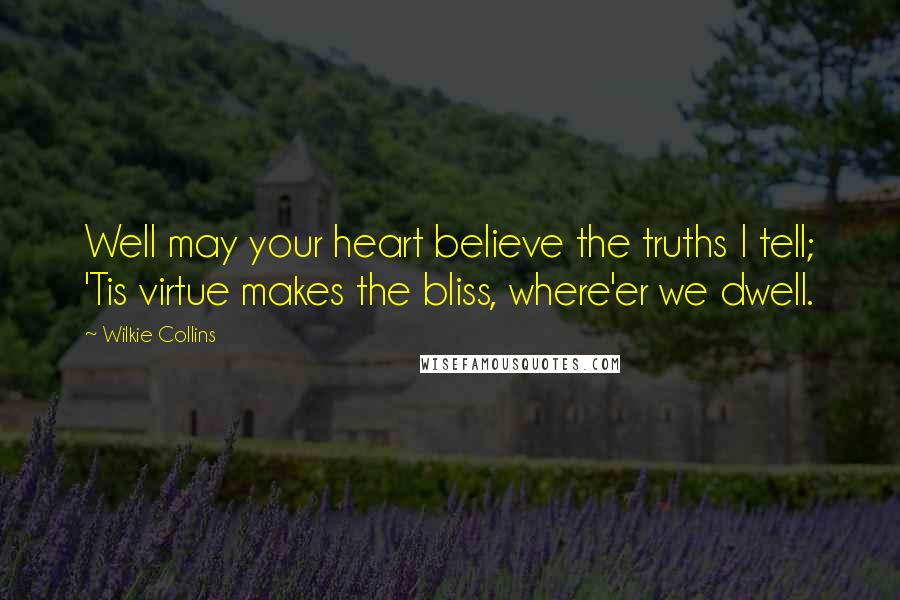 Wilkie Collins Quotes: Well may your heart believe the truths I tell; 'Tis virtue makes the bliss, where'er we dwell.