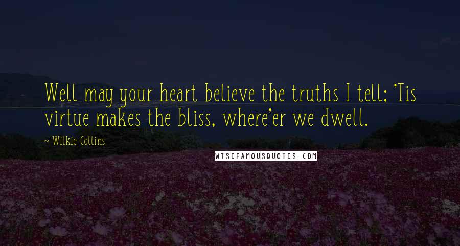 Wilkie Collins Quotes: Well may your heart believe the truths I tell; 'Tis virtue makes the bliss, where'er we dwell.