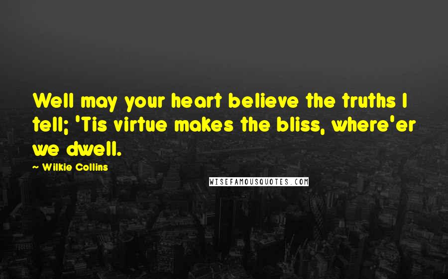 Wilkie Collins Quotes: Well may your heart believe the truths I tell; 'Tis virtue makes the bliss, where'er we dwell.