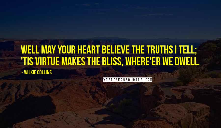 Wilkie Collins Quotes: Well may your heart believe the truths I tell; 'Tis virtue makes the bliss, where'er we dwell.