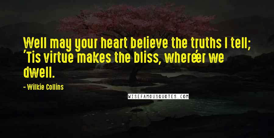 Wilkie Collins Quotes: Well may your heart believe the truths I tell; 'Tis virtue makes the bliss, where'er we dwell.