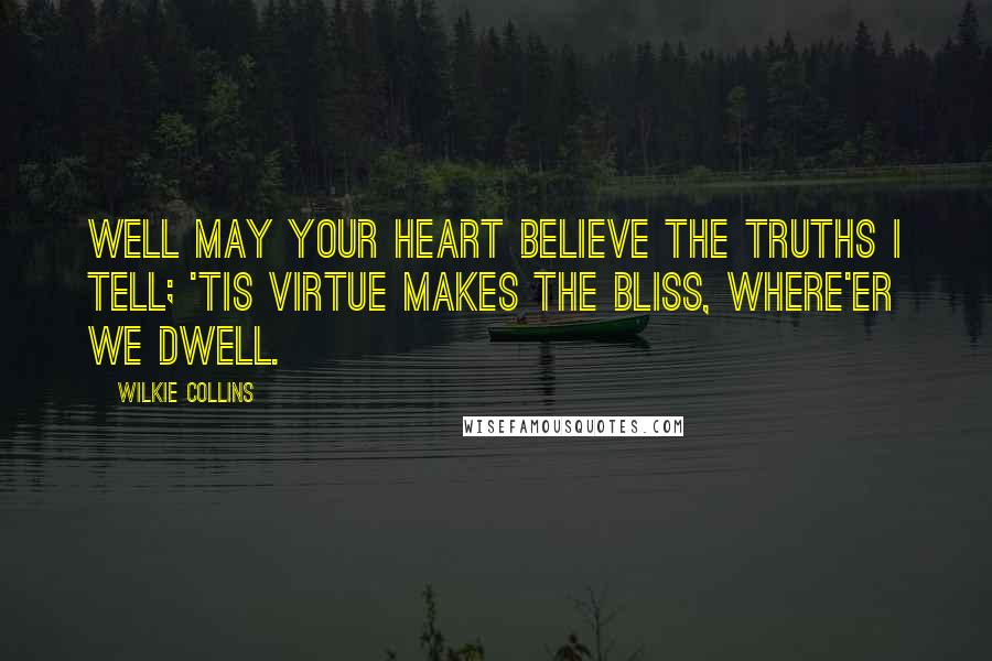 Wilkie Collins Quotes: Well may your heart believe the truths I tell; 'Tis virtue makes the bliss, where'er we dwell.