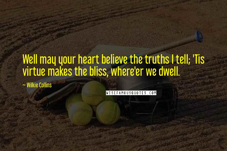 Wilkie Collins Quotes: Well may your heart believe the truths I tell; 'Tis virtue makes the bliss, where'er we dwell.