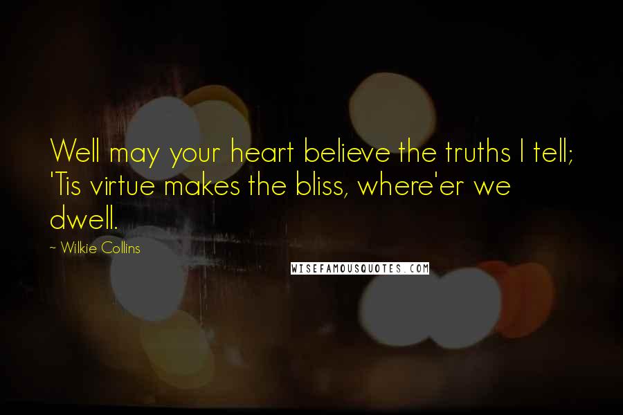 Wilkie Collins Quotes: Well may your heart believe the truths I tell; 'Tis virtue makes the bliss, where'er we dwell.