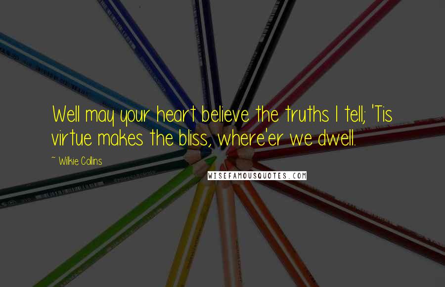 Wilkie Collins Quotes: Well may your heart believe the truths I tell; 'Tis virtue makes the bliss, where'er we dwell.