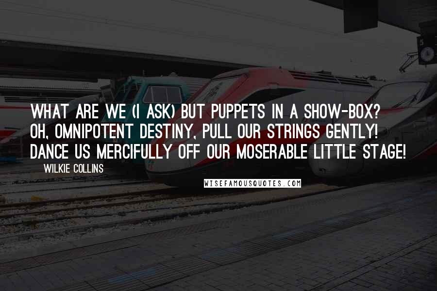 Wilkie Collins Quotes: What are we (I ask) but puppets in a show-box? Oh, omnipotent Destiny, pull our strings gently! Dance us mercifully off our moserable little stage!