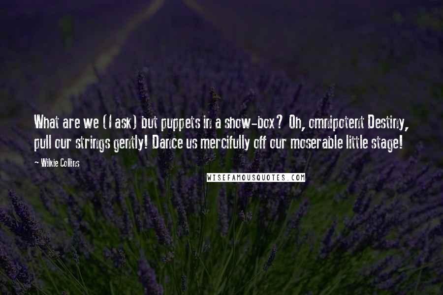 Wilkie Collins Quotes: What are we (I ask) but puppets in a show-box? Oh, omnipotent Destiny, pull our strings gently! Dance us mercifully off our moserable little stage!