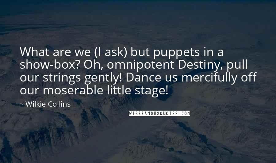 Wilkie Collins Quotes: What are we (I ask) but puppets in a show-box? Oh, omnipotent Destiny, pull our strings gently! Dance us mercifully off our moserable little stage!