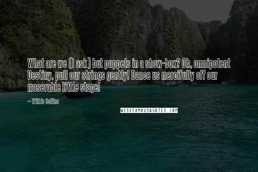 Wilkie Collins Quotes: What are we (I ask) but puppets in a show-box? Oh, omnipotent Destiny, pull our strings gently! Dance us mercifully off our moserable little stage!