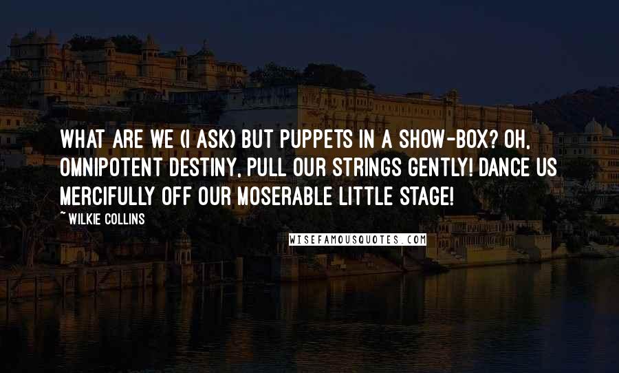Wilkie Collins Quotes: What are we (I ask) but puppets in a show-box? Oh, omnipotent Destiny, pull our strings gently! Dance us mercifully off our moserable little stage!