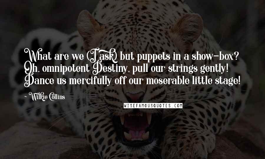 Wilkie Collins Quotes: What are we (I ask) but puppets in a show-box? Oh, omnipotent Destiny, pull our strings gently! Dance us mercifully off our moserable little stage!