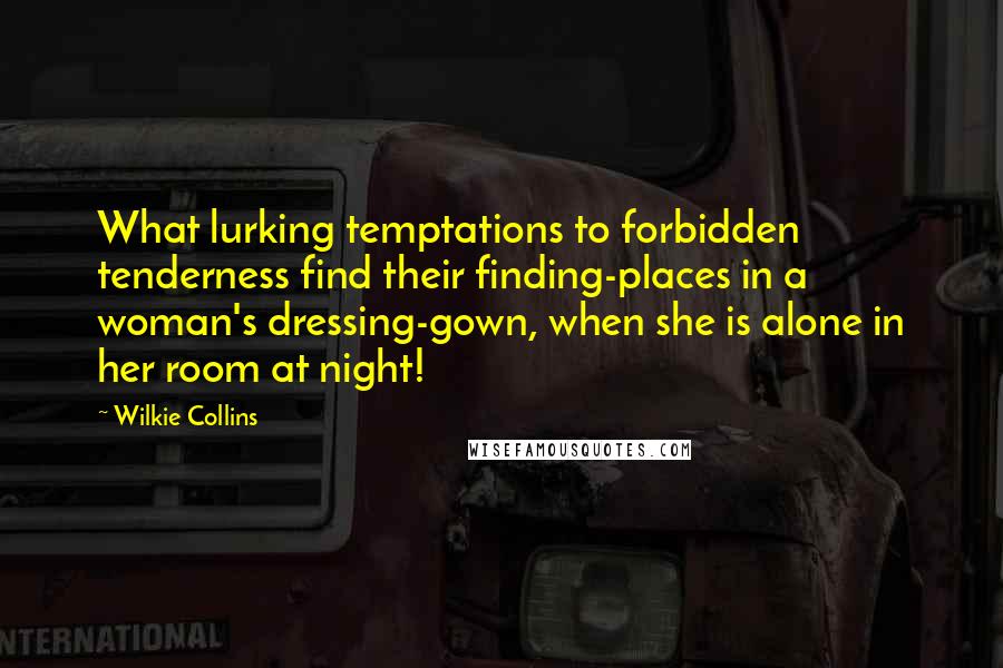 Wilkie Collins Quotes: What lurking temptations to forbidden tenderness find their finding-places in a woman's dressing-gown, when she is alone in her room at night!