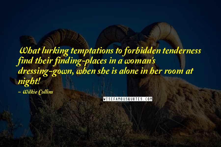 Wilkie Collins Quotes: What lurking temptations to forbidden tenderness find their finding-places in a woman's dressing-gown, when she is alone in her room at night!