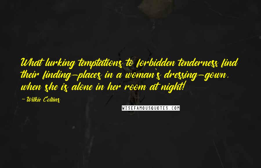 Wilkie Collins Quotes: What lurking temptations to forbidden tenderness find their finding-places in a woman's dressing-gown, when she is alone in her room at night!