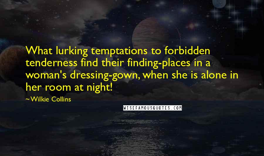 Wilkie Collins Quotes: What lurking temptations to forbidden tenderness find their finding-places in a woman's dressing-gown, when she is alone in her room at night!