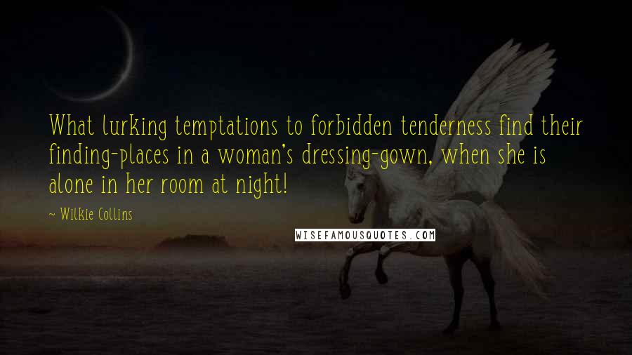 Wilkie Collins Quotes: What lurking temptations to forbidden tenderness find their finding-places in a woman's dressing-gown, when she is alone in her room at night!