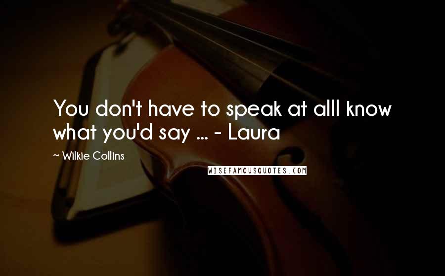 Wilkie Collins Quotes: You don't have to speak at allI know what you'd say ... - Laura