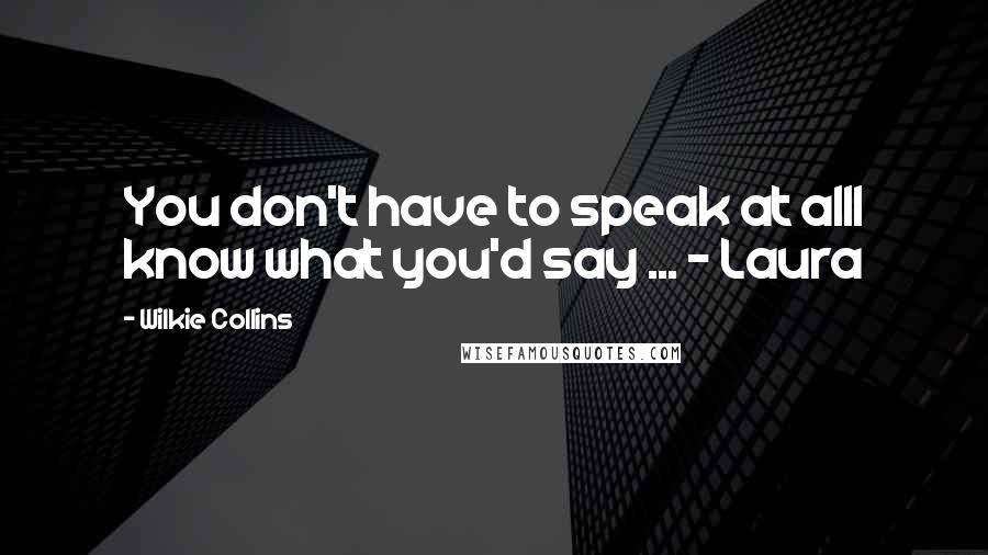 Wilkie Collins Quotes: You don't have to speak at allI know what you'd say ... - Laura