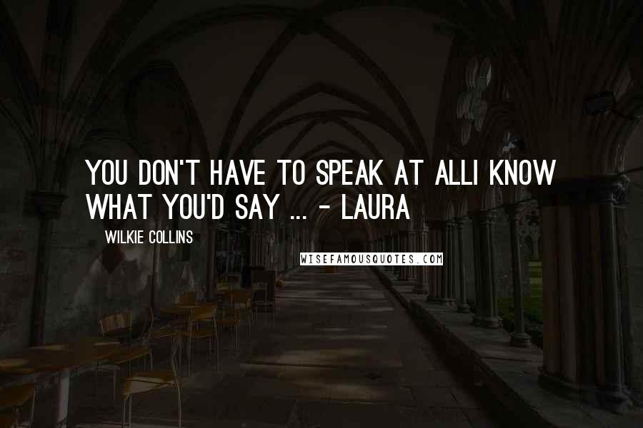 Wilkie Collins Quotes: You don't have to speak at allI know what you'd say ... - Laura