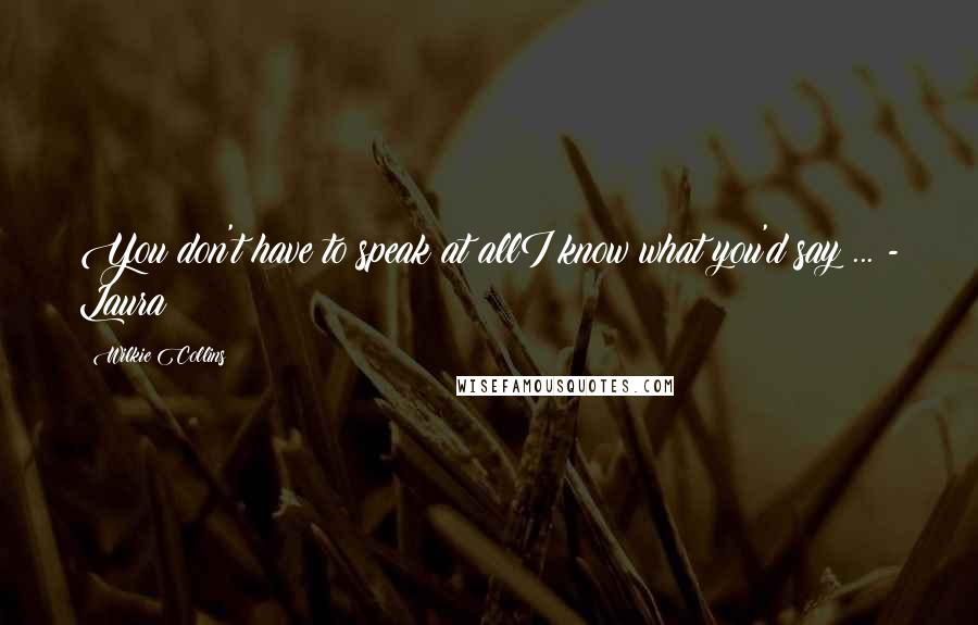 Wilkie Collins Quotes: You don't have to speak at allI know what you'd say ... - Laura