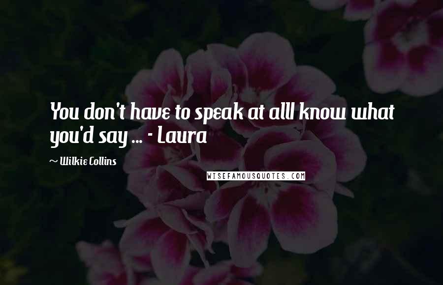 Wilkie Collins Quotes: You don't have to speak at allI know what you'd say ... - Laura