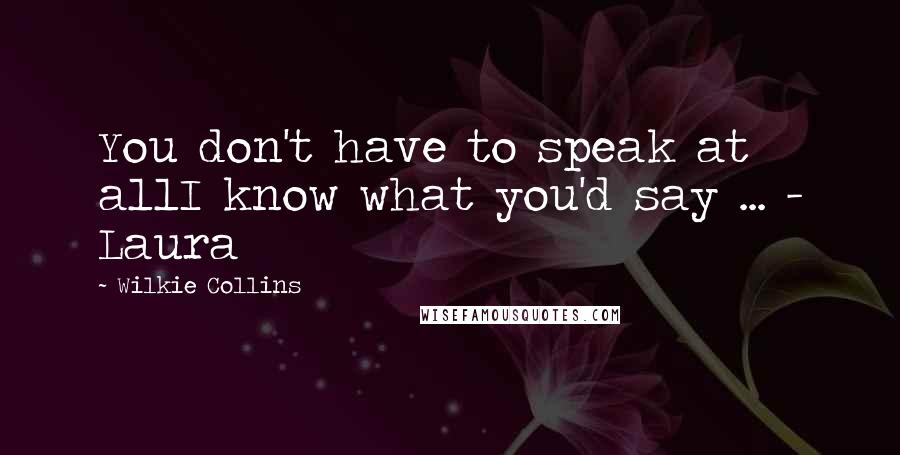 Wilkie Collins Quotes: You don't have to speak at allI know what you'd say ... - Laura