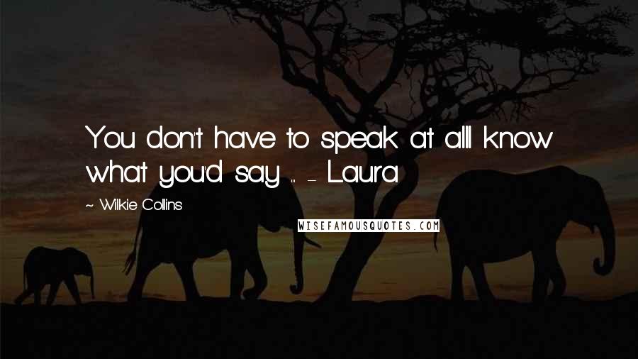 Wilkie Collins Quotes: You don't have to speak at allI know what you'd say ... - Laura