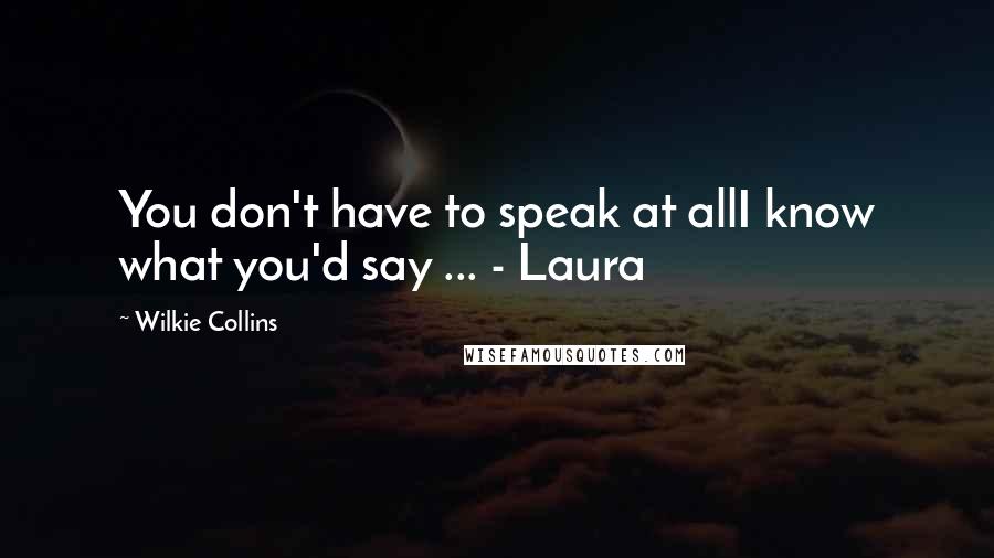 Wilkie Collins Quotes: You don't have to speak at allI know what you'd say ... - Laura