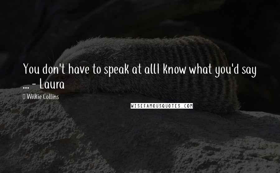 Wilkie Collins Quotes: You don't have to speak at allI know what you'd say ... - Laura