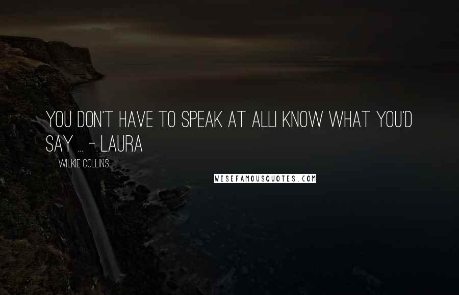 Wilkie Collins Quotes: You don't have to speak at allI know what you'd say ... - Laura